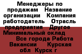 Менеджеры по продажам › Название организации ­ Компания-работодатель › Отрасль предприятия ­ Другое › Минимальный оклад ­ 15 000 - Все города Работа » Вакансии   . Курская обл.,Курск г.